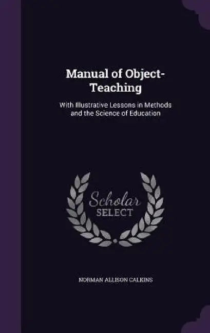 Manual of Object-Teaching: With Illustrative Lessons in Methods and the Science of Education by Norman Allison Calkins