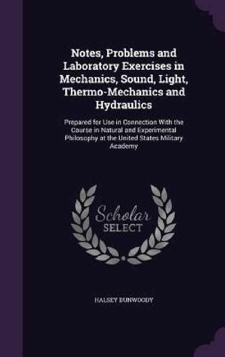 Notes, Problems and Laboratory Exercises in Mechanics, Sound, Light, Thermo-Mechanics and Hydraulics: Prepared for Use in Connection With the Course i by Halsey Dunwoody