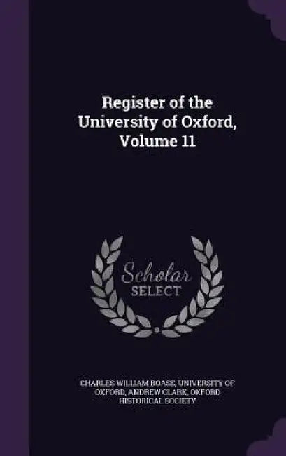 Register of the University of Oxford, Volume 11 by Charles William Boase, University of Oxford, Andrew Clark