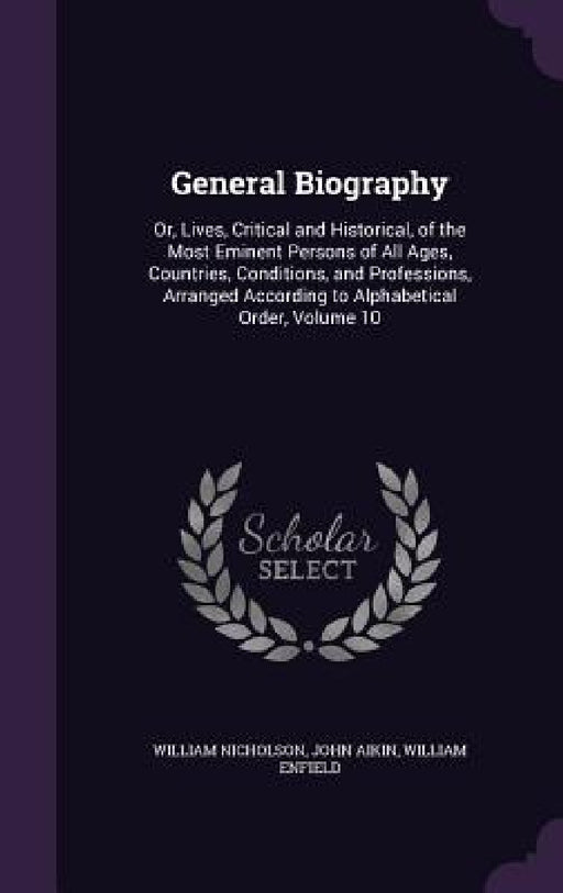 General Biography: Or, Lives, Critical and Historical, of the Most Eminent Persons of All Ages, Countries, Conditions, and Professions, A by William Nicholson, John Aikin, William Enfield