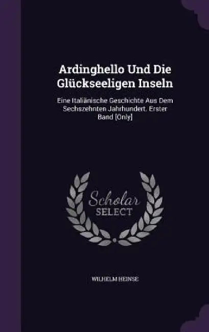 Ardinghello Und Die Glückseeligen Inseln: Eine Italiänische Geschichte Aus Dem Sechszehnten Jahrhundert. Erster Band [Only] by Wilhelm Heinse