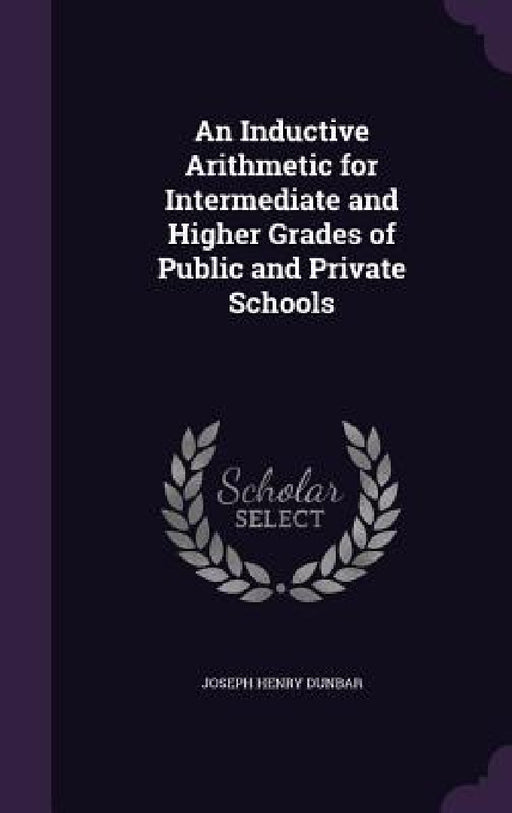 An Inductive Arithmetic for Intermediate and Higher Grades of Public and Private Schools by Joseph Henry Dunbar