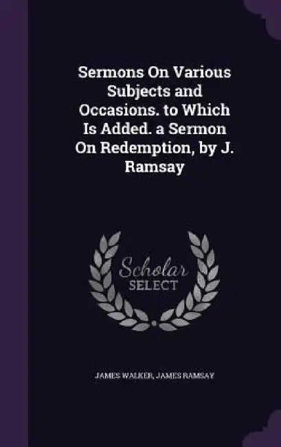Sermons On Various Subjects and Occasions. to Which Is Added. a Sermon On Redemption, by J. Ramsay by James Walker, James Ramsay