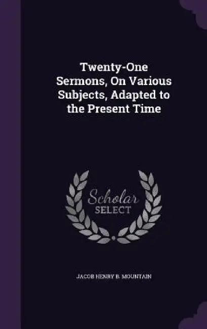 Twenty-One Sermons, On Various Subjects, Adapted to the Present Time by Jacob Henry B. Mountain