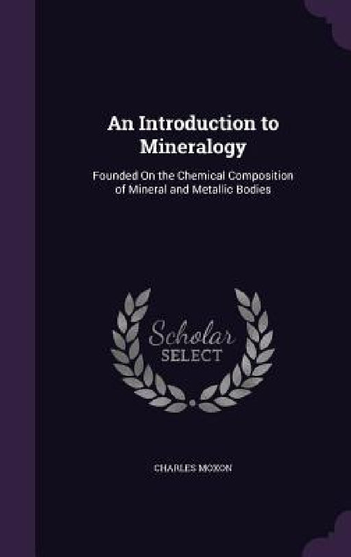 An Introduction to Mineralogy: Founded On the Chemical Composition of Mineral and Metallic Bodies by Charles Moxon
