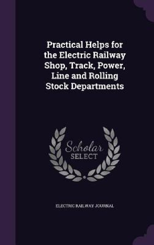 Practical Helps for the Electric Railway Shop, Track, Power, Line and Rolling Stock Departments by Electric Railway Journal