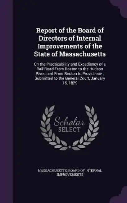 Report of the Board of Directors of Internal Improvements of the State of Massachusetts: On the Practicability and Expediency of a Rail-Road From Bost by Massachusetts Board of Internal Improve