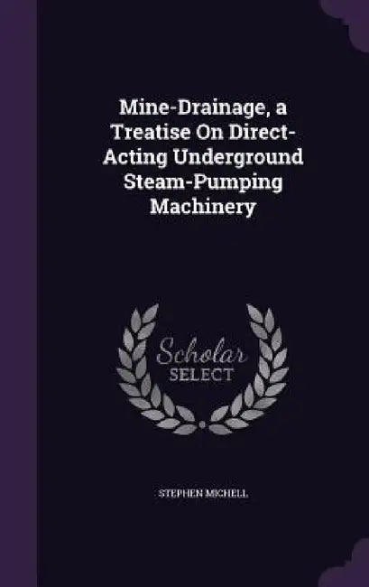 Mine-Drainage, a Treatise On Direct-Acting Underground Steam-Pumping Machinery by Stephen Michell