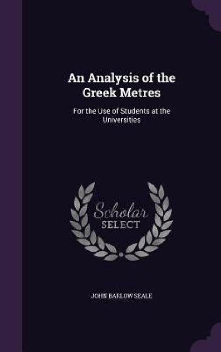 An Analysis of the Greek Metres: For the Use of Students at the Universities by John Barlow Seale