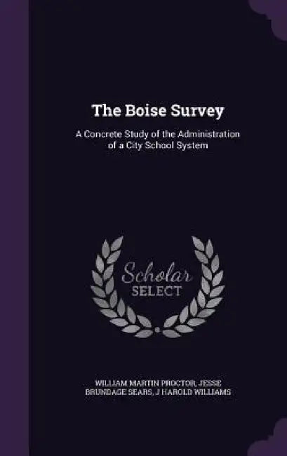 The Boise Survey: A Concrete Study of the Administration of a City School System by William Martin Proctor, Jesse Brundage Sears, J. Harold Williams