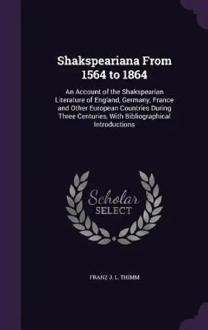 Shakspeariana From 1564 to 1864: An Account of the Shakspearian Literature of England, Germany, France and Other European Countries During Three Centu by Franz J. L. Thimm