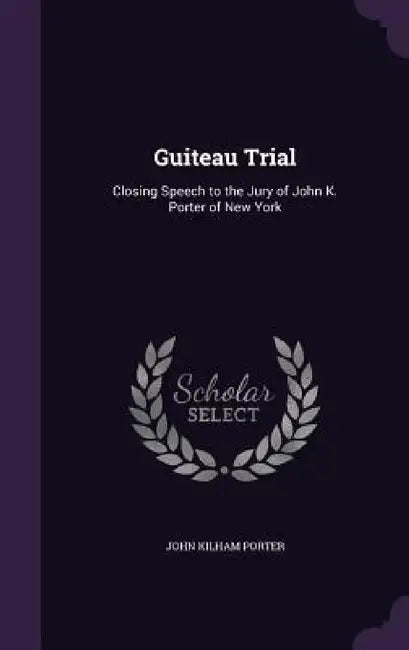 Guiteau Trial: Closing Speech to the Jury of John K. Porter of New York by John Kilham Porter