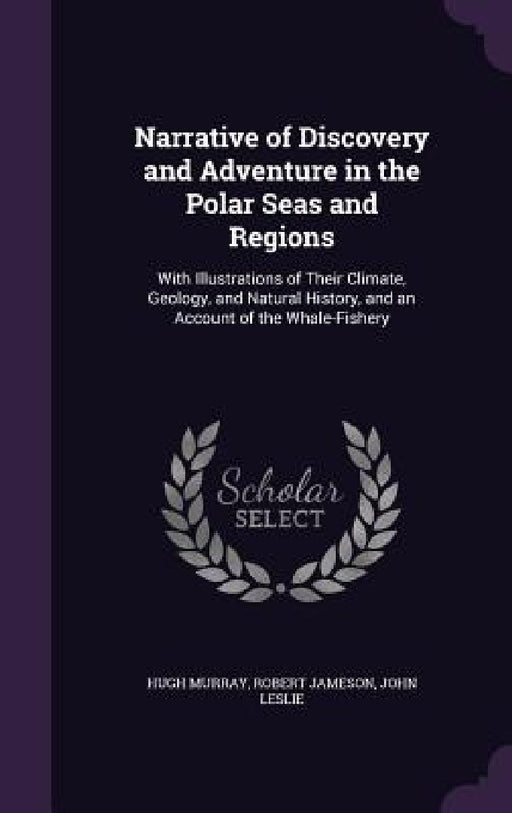 Narrative of Discovery and Adventure in the Polar Seas and Regions: With Illustrations of Their Climate, Geology, and Natural History, and an Account by Hugh Murray, Robert Jameson, John Leslie