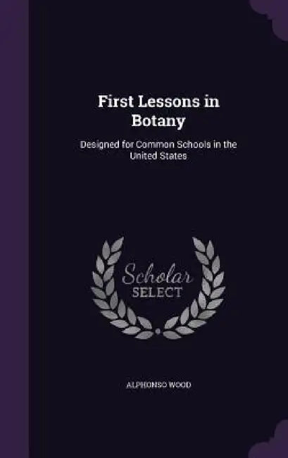 First Lessons in Botany: Designed for Common Schools in the United States by Alphonso Wood