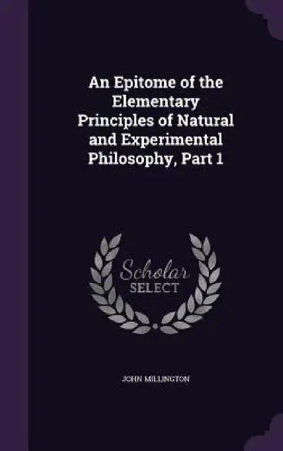 An Epitome of the Elementary Principles of Natural and Experimental Philosophy, Part 1 by John Millington