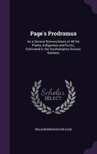 Page's Prodromus: As a General Nomenclature of All the Plants, Indigenous and Exotic, Cultivated in the Southampton Botanic Gardens by William Bridgewater Page