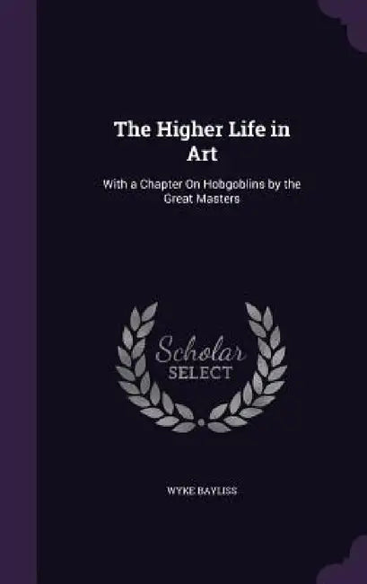 The Higher Life in Art: With a Chapter On Hobgoblins by the Great Masters by Wyke Bayliss