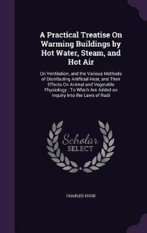 A Practical Treatise On Warming Buildings by Hot Water, Steam, and Hot Air: On Ventilation, and the Various Methods of Distributing Artificial Heat, a by Charles Hood