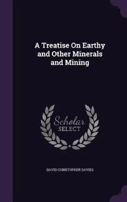 A Treatise On Earthy and Other Minerals and Mining by David Christopher Davies