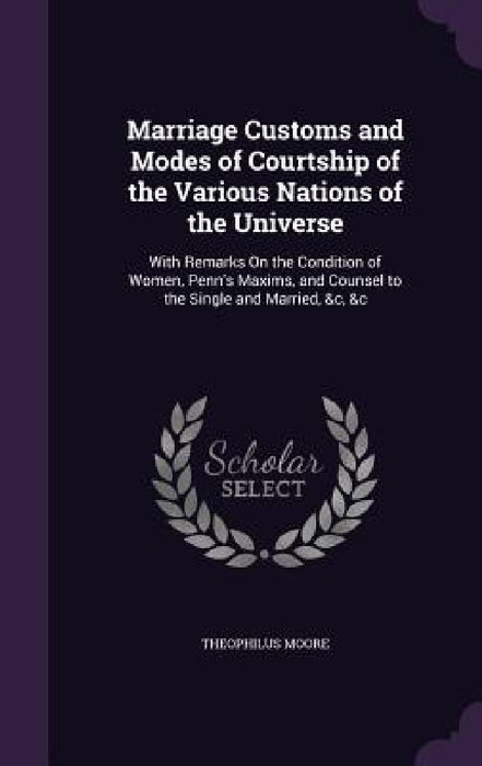 Marriage Customs and Modes of Courtship of the Various Nations of the Universe: With Remarks On the Condition of Women, Penn's Maxims, and Counsel to by Theophilus Moore