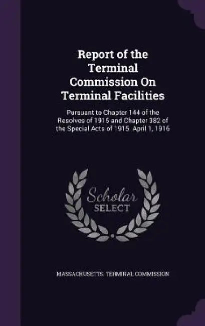 Report of the Terminal Commission On Terminal Facilities: Pursuant to Chapter 144 of the Resolves of 1915 and Chapter 382 of the Special Acts of 1915. by Massachusetts Terminal Commission