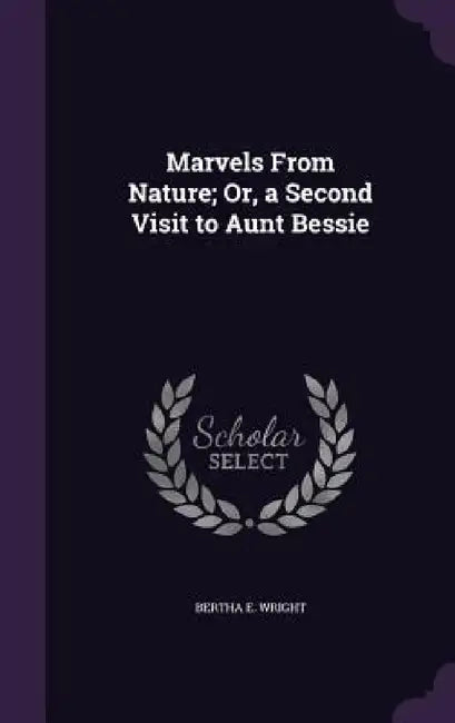 Marvels From Nature; Or, a Second Visit to Aunt Bessie by Bertha E. Wright