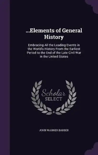 ...Elements of General History: Embracing All the Leading Events in the World's History From the Earliest Period to the End of the Late Civil War in t by John Warner Barber