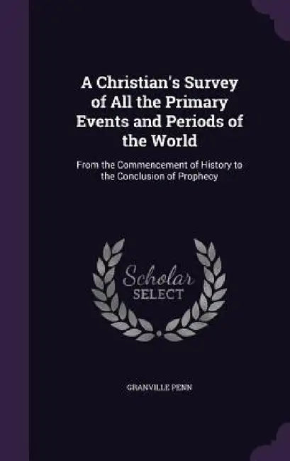 A Christian's Survey of All the Primary Events and Periods of the World: From the Commencement of History to the Conclusion of Prophecy by Granville Penn
