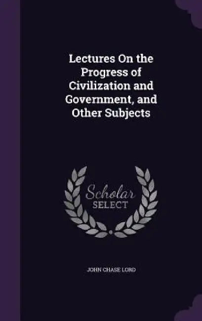 Lectures On the Progress of Civilization and Government, and Other Subjects by John Chase Lord