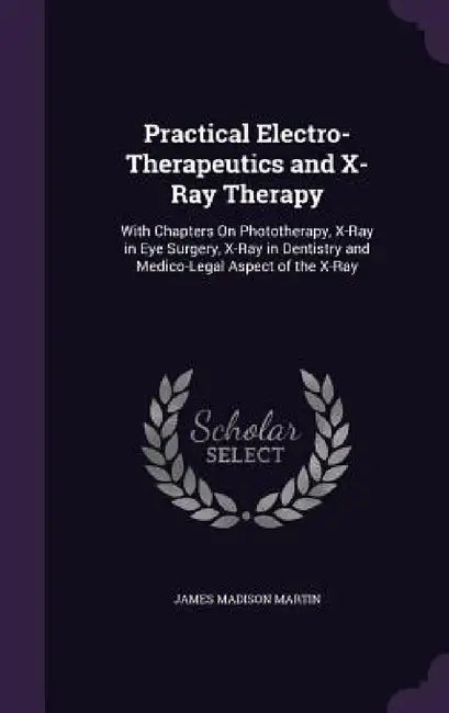 Practical Electro-Therapeutics and X-Ray Therapy: With Chapters On Phototherapy, X-Ray in Eye Surgery, X-Ray in Dentistry and Medico-Legal Aspect of t by James Madison Martin