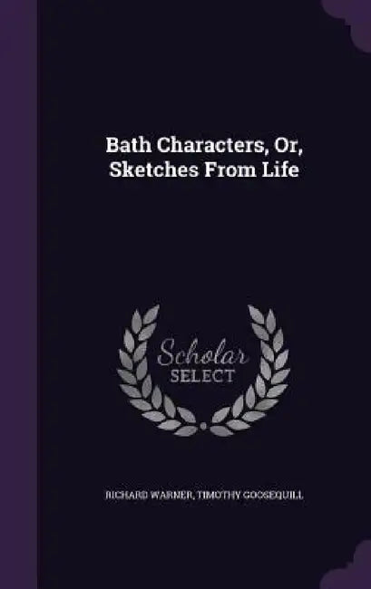 Bath Characters, Or, Sketches From Life by Richard Warner, Timothy Goosequill