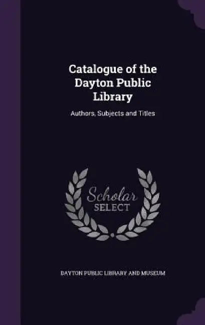 Catalogue of the Dayton Public Library: Authors, Subjects and Titles by Dayton Public Library and Museum