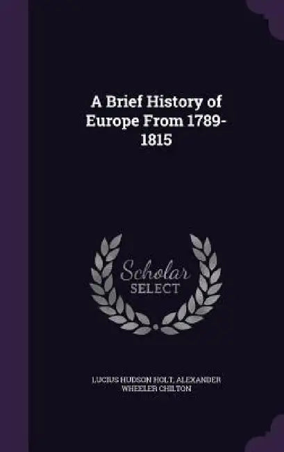 A Brief History of Europe From 1789-1815 by Lucius Hudson Holt, Alexander Wheeler Chilton