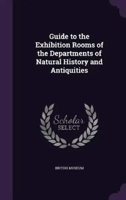 Guide to the Exhibition Rooms of the Departments of Natural History and Antiquities by British Museum