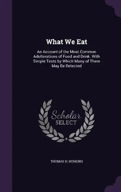 What We Eat: An Account of the Most Common Adulterations of Food and Drink. With Simple Tests by Which Many of Them May Be Detected by Thomas H. Hoskins