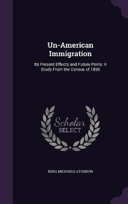Un-American Immigration: Its Present Effects and Future Perils: A Study From the Census of 1890 by Rena Michaels Atchison