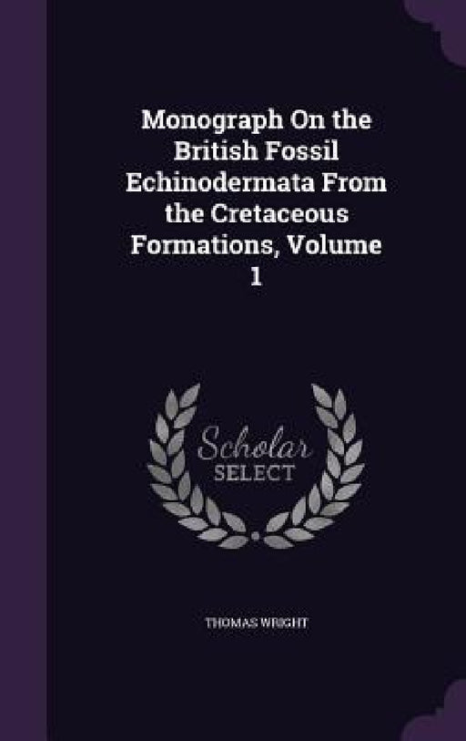Monograph On the British Fossil Echinodermata From the Cretaceous Formations, Volume 1 by Thomas Wright