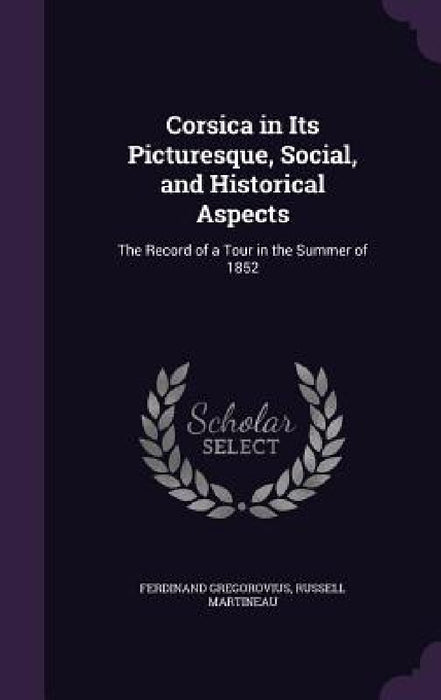 Corsica in Its Picturesque, Social, and Historical Aspects: The Record of a Tour in the Summer of 1852 by Ferdinand Gregorovius, Russell Martineau