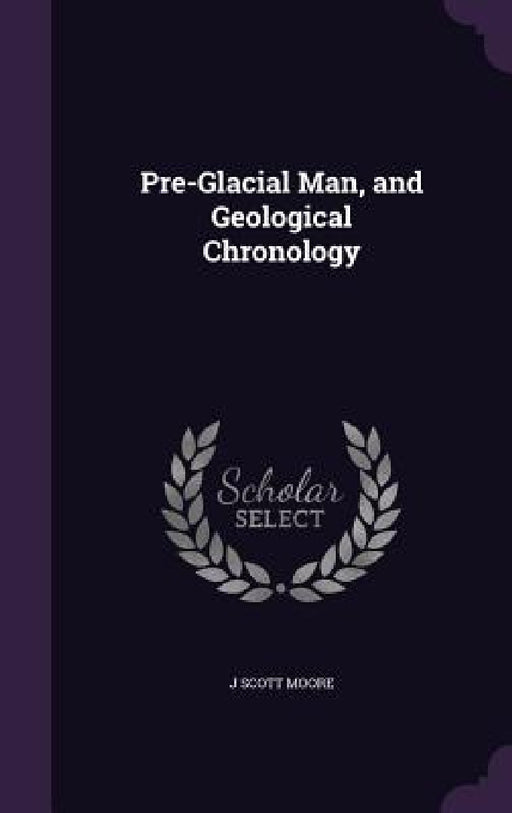 Pre-Glacial Man, and Geological Chronology by J. Scott Moore