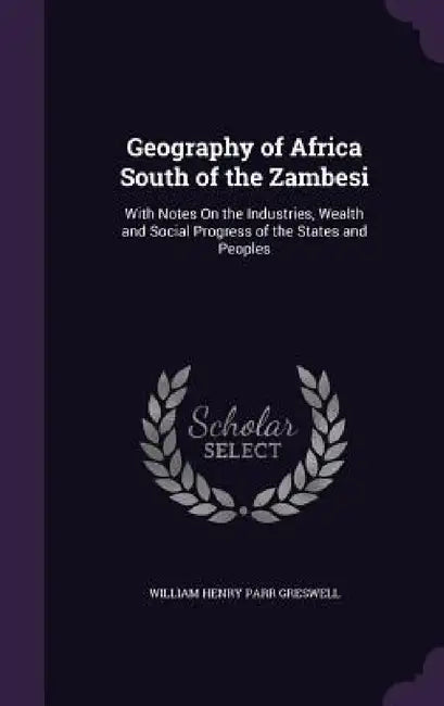 Geography of Africa South of the Zambesi: With Notes On the Industries, Wealth and Social Progress of the States and Peoples by William Henry Parr Greswell