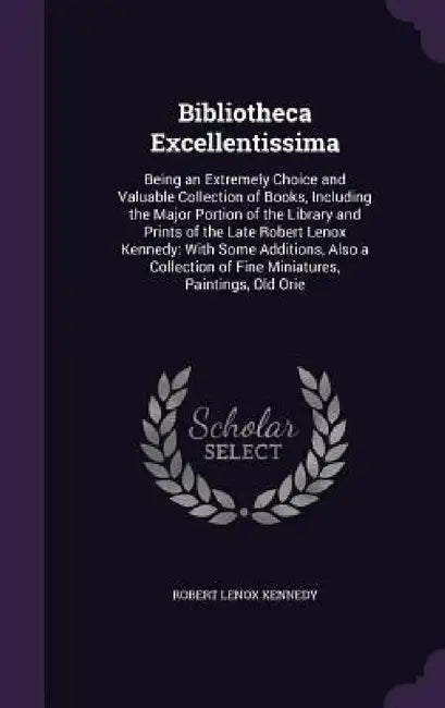 Bibliotheca Excellentissima: Being an Extremely Choice and Valuable Collection of Books, Including the Major Portion of the Library and Prints of t by Robert Lenox Kennedy