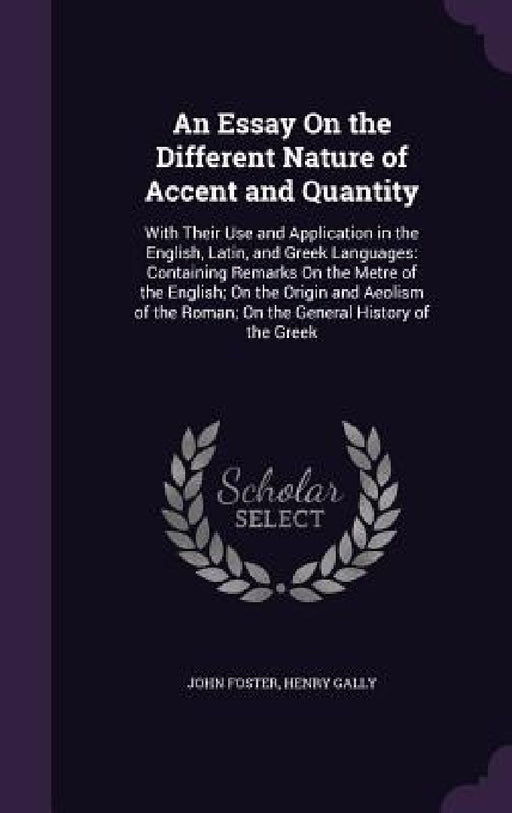 An Essay On the Different Nature of Accent and Quantity: With Their Use and Application in the English, Latin, and Greek Languages: Containing Remarks by John Foster, Henry Gally
