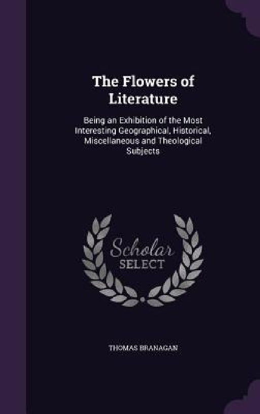 The Flowers of Literature: Being an Exhibition of the Most Interesting Geographical, Historical, Miscellaneous and Theological Subjects by Thomas Branagan