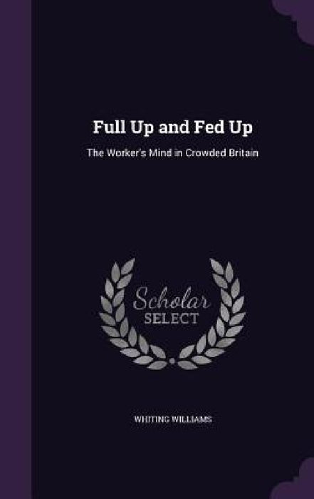 Full Up and Fed Up: The Worker's Mind in Crowded Britain by Whiting Williams