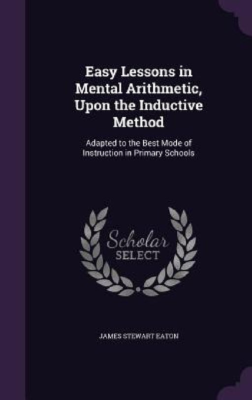 Easy Lessons in Mental Arithmetic, Upon the Inductive Method: Adapted to the Best Mode of Instruction in Primary Schools by James Stewart Eaton