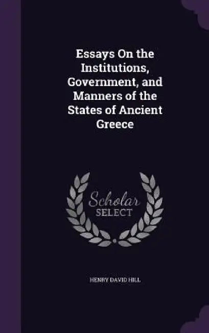 Essays On the Institutions, Government, and Manners of the States of Ancient Greece by Henry David Hill