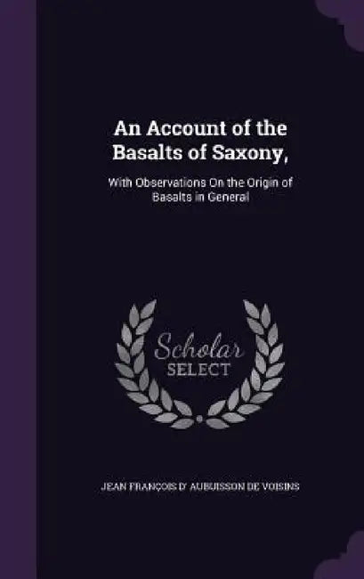An Account of the Basalts of Saxony,: With Observations On the Origin of Basalts in General by Jean François D' Aubuisson de Voisins