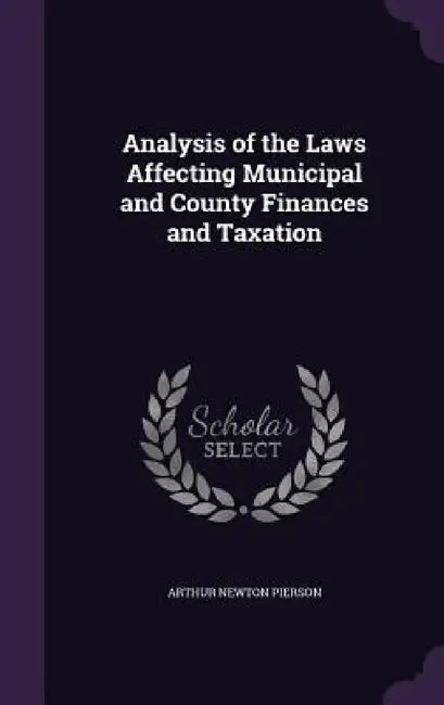 Analysis of the Laws Affecting Municipal and County Finances and Taxation by Arthur Newton Pierson