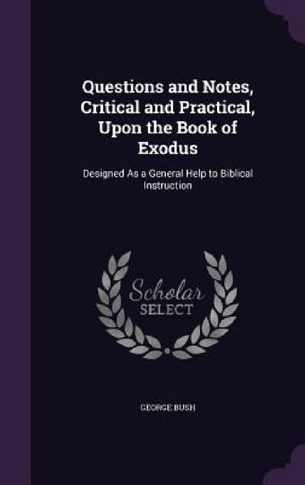 Questions and Notes, Critical and Practical, Upon the Book of Exodus: Designed As a General Help to Biblical Instruction by George Bush