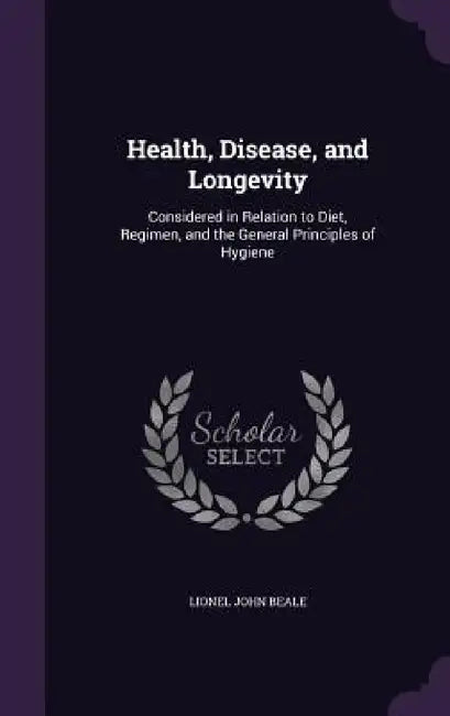 Health, Disease, and Longevity: Considered in Relation to Diet, Regimen, and the General Principles of Hygiene by Lionel John Beale